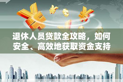 隆回退休人员贷款全攻略，如何安全、高效地获取资金支持