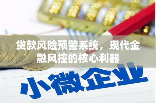 璧山贷款风险预警系统,现代金融风控的核心利器 璧山贷款风险预警系统,现代金融风控的核心利器