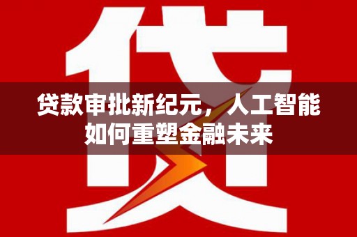 东至贷款审批新纪元，人工智能如何重塑金融未来
