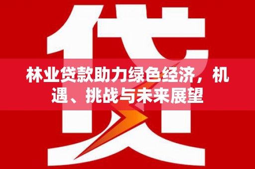 四平林业贷款助力绿色经济，机遇、挑战与未来展望