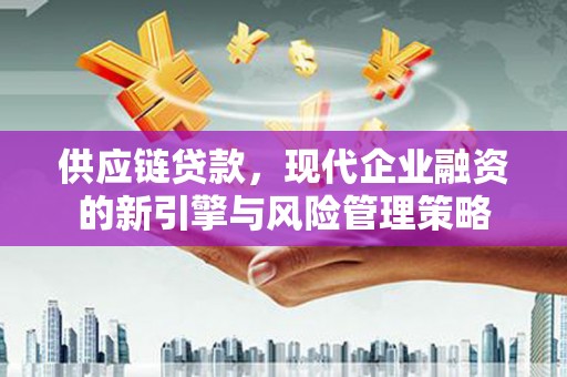 新绛供应链贷款，现代企业融资的新引擎与风险管理策略