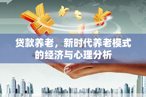 卢氏贷款养老，新时代养老模式的经济与心理分析