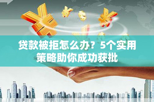 四子王旗贷款被拒怎么办？5个实用策略助你成功获批