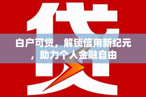 得荣白户可贷，解锁信用新纪元，助力个人金融自由