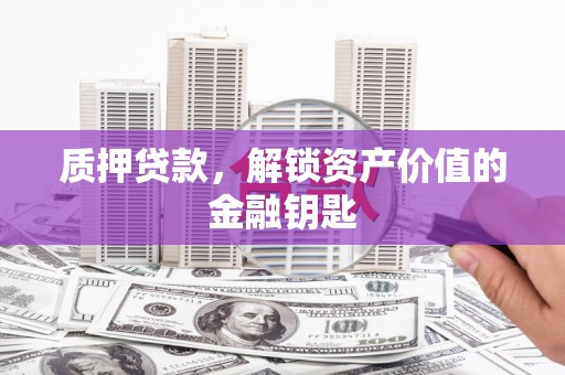 宽甸质押贷款，解锁资产价值的金融钥匙