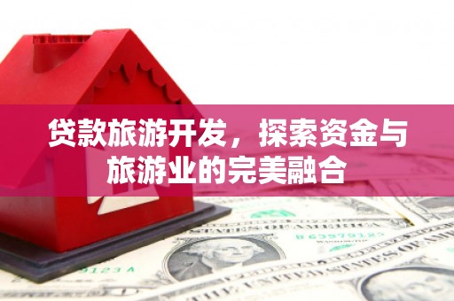 清流贷款旅游开发，探索资金与旅游业的完美融合