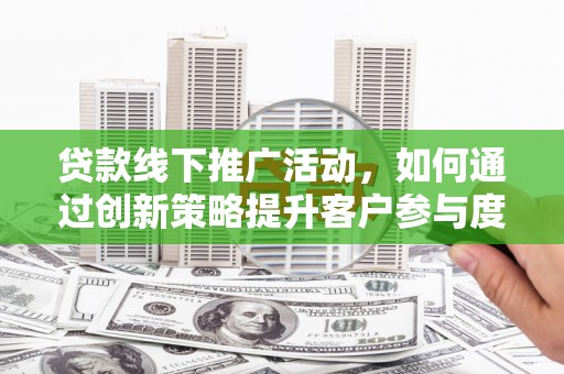 天峨贷款线下推广活动，如何通过创新策略提升客户参与度