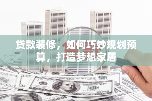 威海贷款装修，如何巧妙规划预算，打造梦想家居