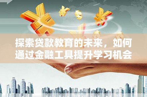 金昌探索贷款教育的未来，如何通过金融工具提升学习机会
