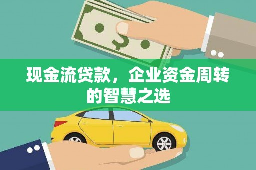 光明新区现金流贷款，企业资金周转的智慧之选