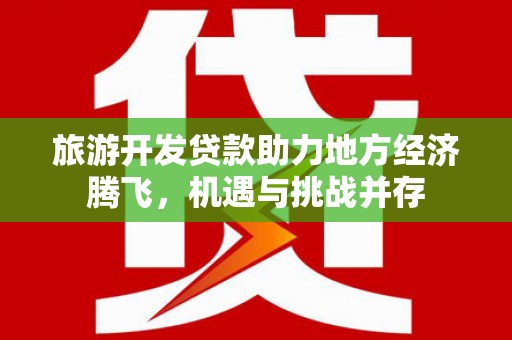 狮潭旅游开发贷款助力地方经济腾飞，机遇与挑战并存