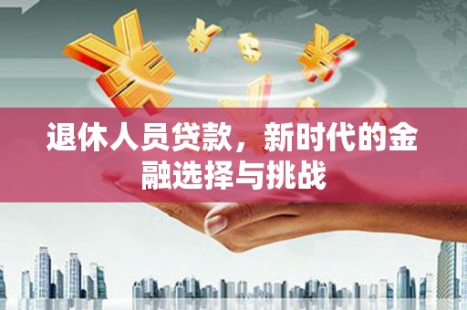 项城退休人员贷款，新时代的金融选择与挑战