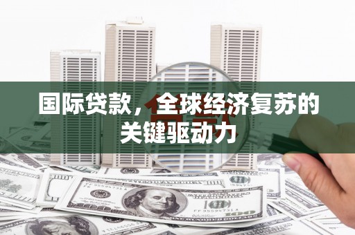 曲麻莱国际贷款，全球经济复苏的关键驱动力