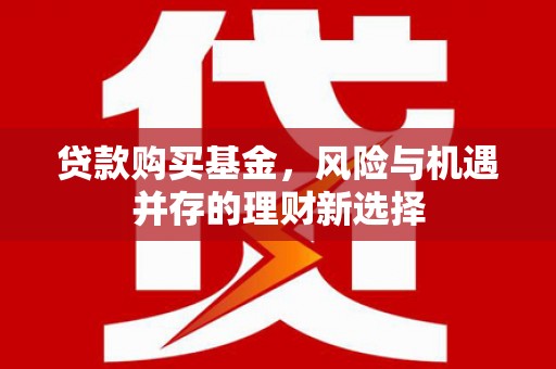榕城贷款购买基金，风险与机遇并存的理财新选择