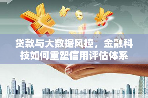 吉隆贷款与大数据风控，金融科技如何重塑信用评估体系