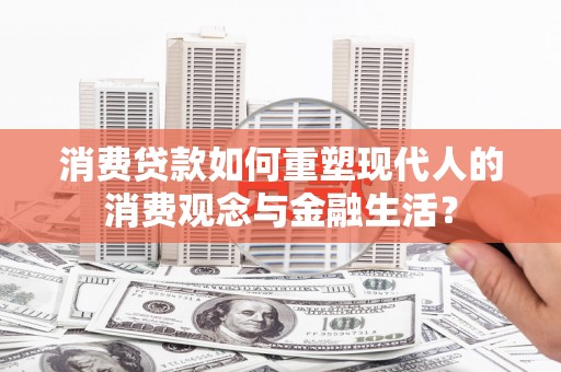 云梦消费贷款如何重塑现代人的消费观念与金融生活？
