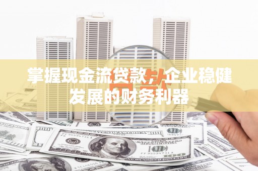 阿合奇掌握现金流贷款，企业稳健发展的财务利器