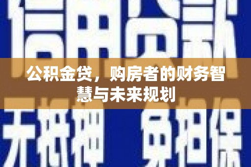 西市公积金贷，购房者的财务智慧与未来规划