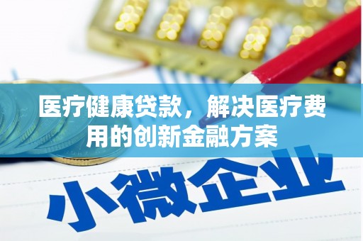 齐齐哈尔医疗健康贷款，解决医疗费用的创新金融方案
