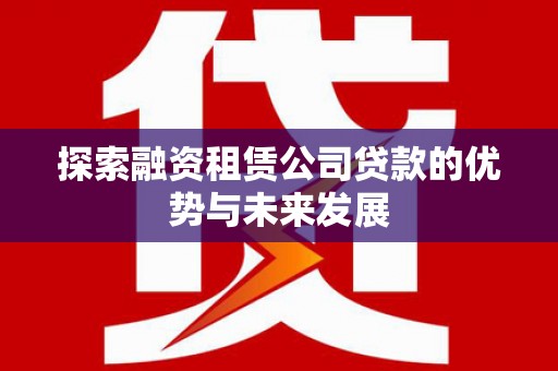 临漳探索融资租赁公司贷款的优势与未来发展