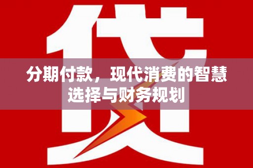 万里分期付款，现代消费的智慧选择与财务规划