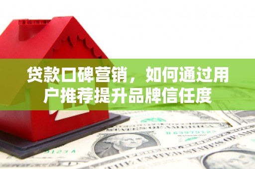 泰山贷款口碑营销，如何通过用户推荐提升品牌信任度