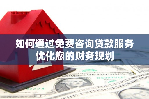 蒲城如何通过免费咨询贷款服务优化您的财务规划