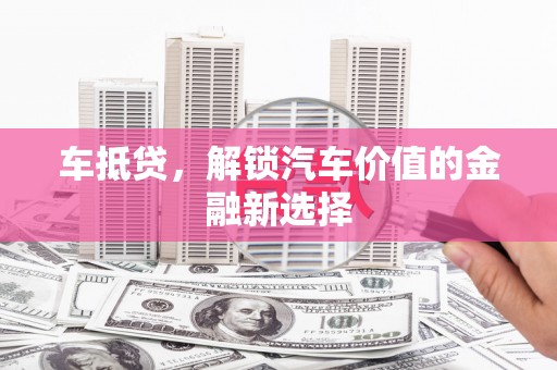 厦门车抵贷，解锁汽车价值的金融新选择