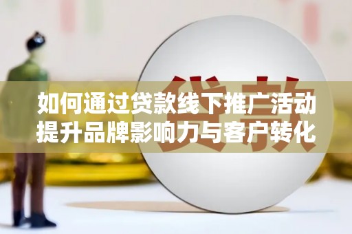 汉台如何通过贷款线下推广活动提升品牌影响力与客户转化率