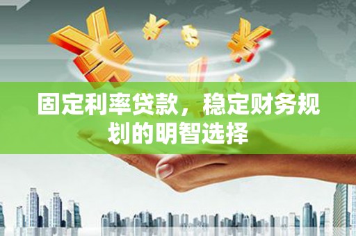 武进固定利率贷款，稳定财务规划的明智选择
