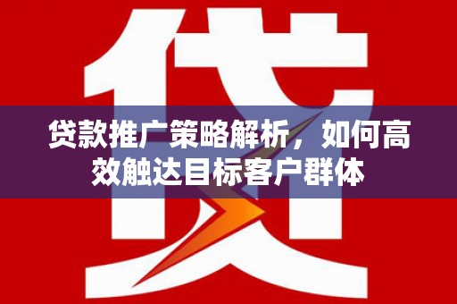 滑县贷款推广策略解析，如何高效触达目标客户群体