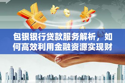 乌当包银银行贷款服务解析，如何高效利用金融资源实现财富增长