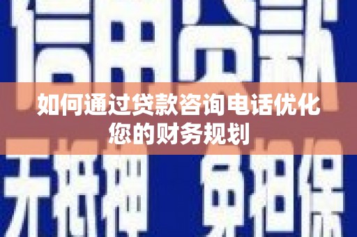 雨城如何通过贷款咨询电话优化您的财务规划