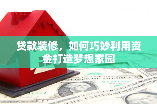 凤阳贷款装修，如何巧妙利用资金打造梦想家园