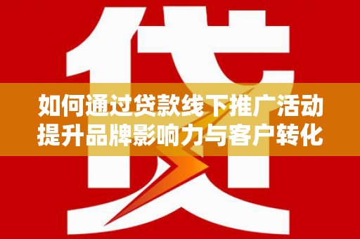 和平如何通过贷款线下推广活动提升品牌影响力与客户转化率