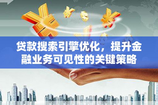 芙蓉贷款搜索引擎优化，提升金融业务可见性的关键策略