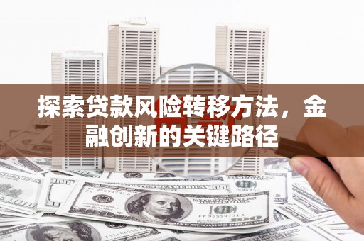 古丈探索贷款风险转移方法，金融创新的关键路径