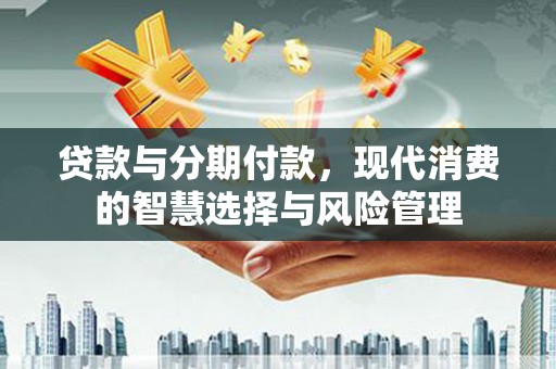 宿松贷款与分期付款，现代消费的智慧选择与风险管理