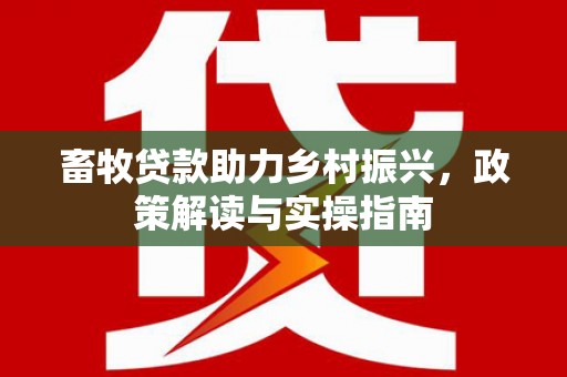 德兴畜牧贷款助力乡村振兴，政策解读与实操指南