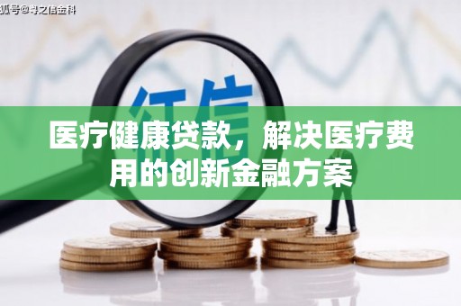 宛城医疗健康贷款，解决医疗费用的创新金融方案