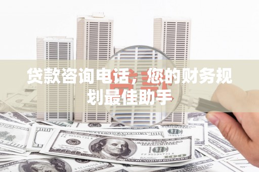 南充贷款咨询电话，您的财务规划最佳助手