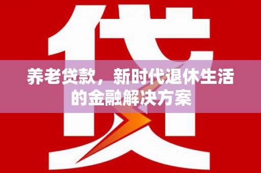 邯郸养老贷款，新时代退休生活的金融解决方案
