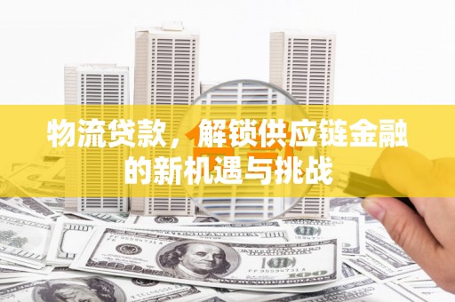 霍城物流贷款，解锁供应链金融的新机遇与挑战