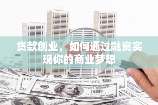 武川贷款创业，如何通过融资实现你的商业梦想