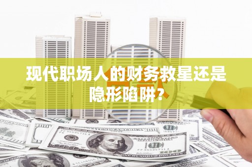 明光现代职场人的财务救星还是隐形陷阱？
